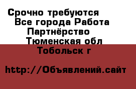 Срочно требуются !!!! - Все города Работа » Партнёрство   . Тюменская обл.,Тобольск г.